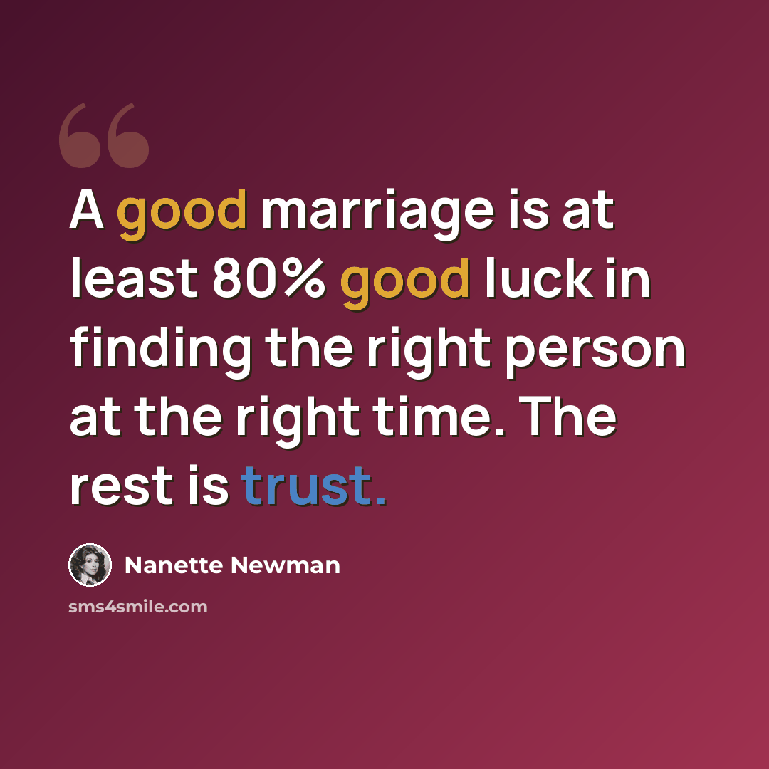 “A good marriage is at least 80% good luck in finding the right person at the right time. The rest is trust.” quote by Nanette Newman