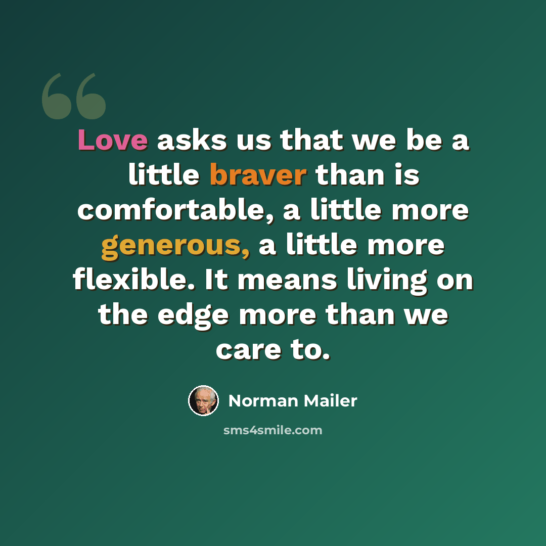 “Love asks us that we be a little braver than is comfortable, a little more generous, a little more flexible. It means living on the edge more than we care to.” quote by Norman Mailer