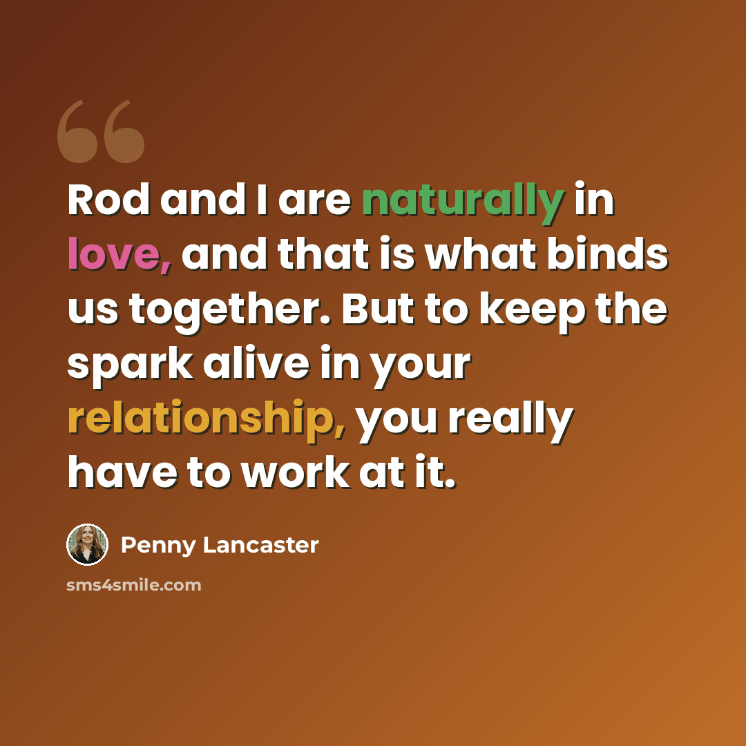 “Rod and I are naturally in love, and that is what binds us together. But to keep the spark alive in your relationship, you really have to work at it.” quote by Penny Lancaster