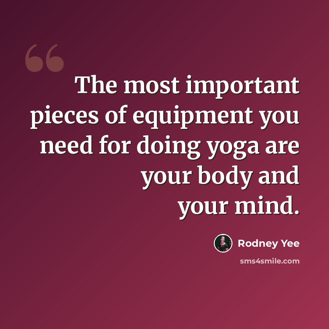 “The most important pieces of equipment you need for doing yoga are your body and your mind.” quote by Rodney Yee
