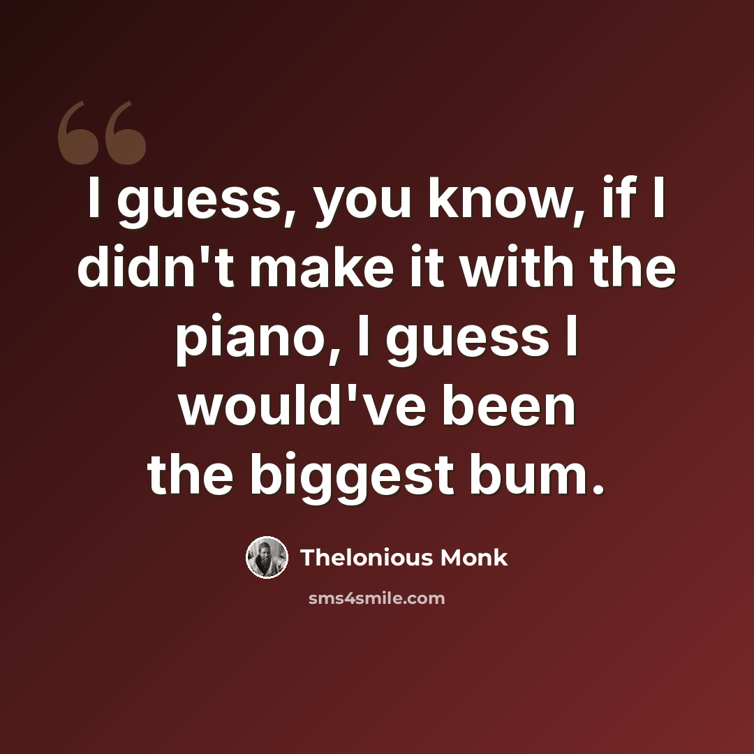 “I guess, you know, if I didn't make it with the piano, I guess I would've been the biggest bum.” quote by Thelonious Monk