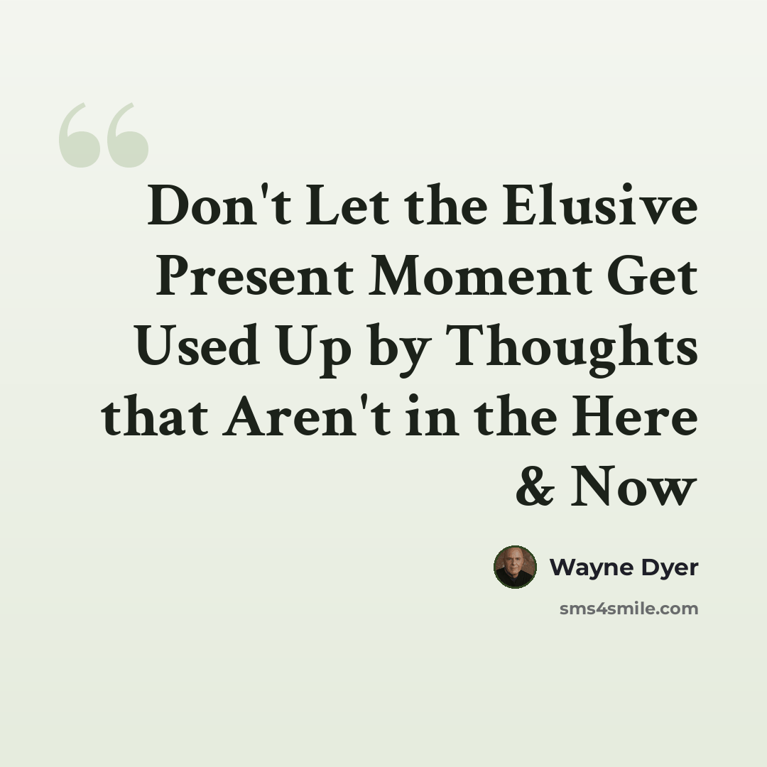 “Don't Let the Elusive Present Moment Get Used Up by Thoughts that Aren't in the Here & Now” quote by Wayne Dyer
