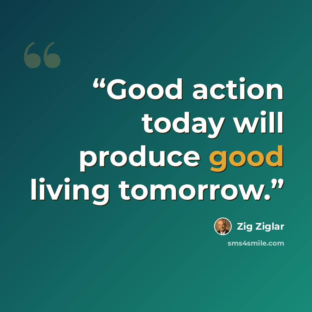 “Good action today will produce good living tomorrow.” quote by Zig Ziglar