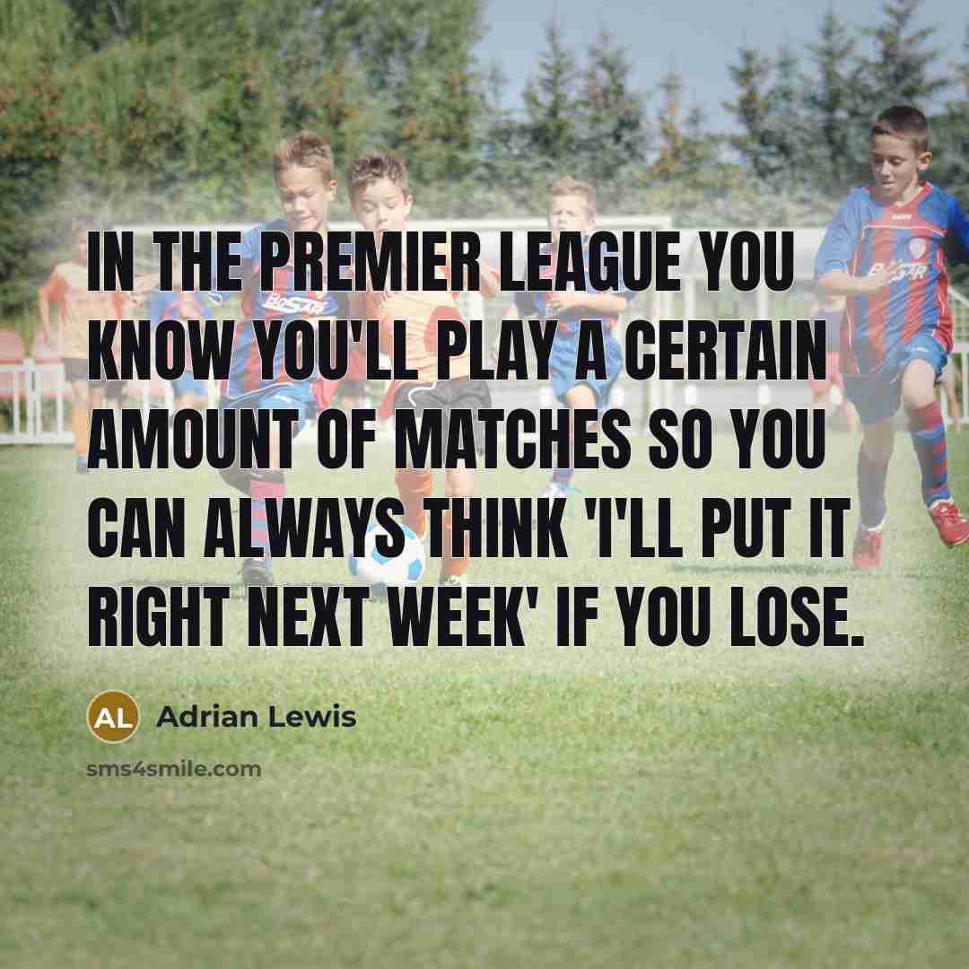 “In the Premier League you know you'll play a certain amount of matches so you can always think 'I'll put it right next week' if you lose.” quote by Adrian Lewis