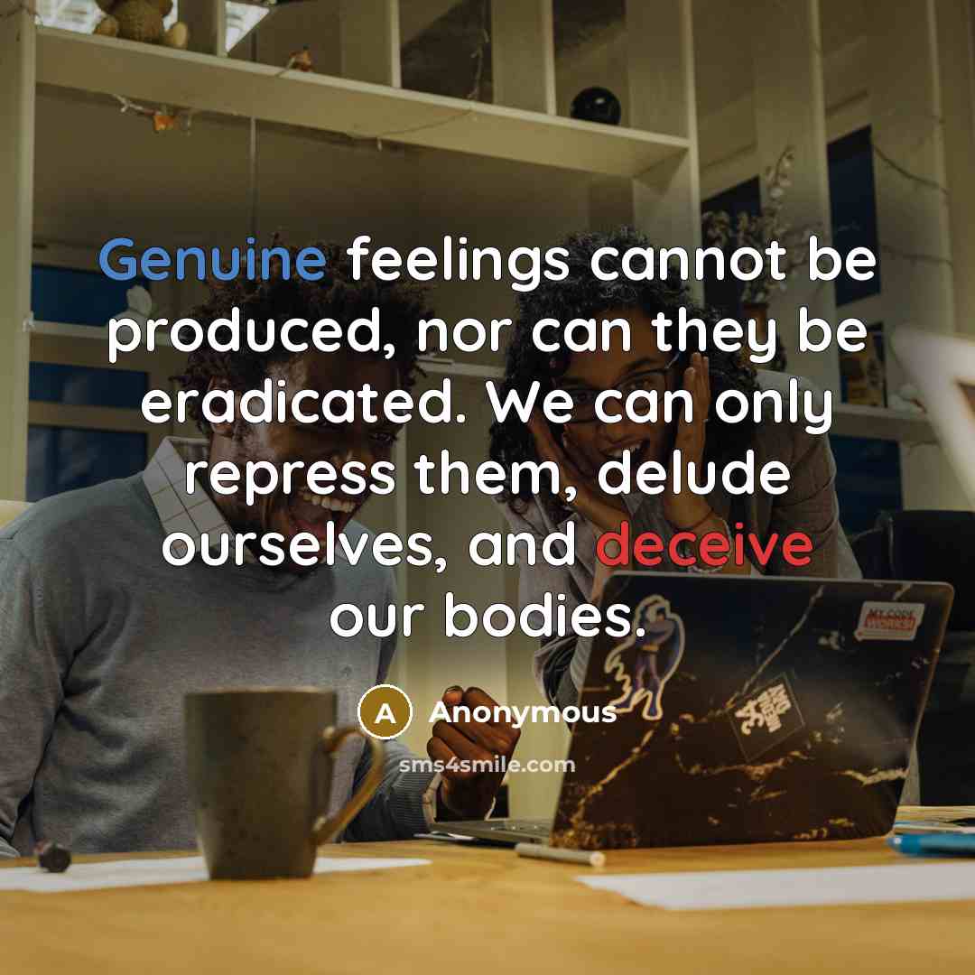 “Genuine feelings cannot be produced, nor can they be eradicated. We can only repress them, delude ourselves, and deceive our bodies.” quote by Anonymous
