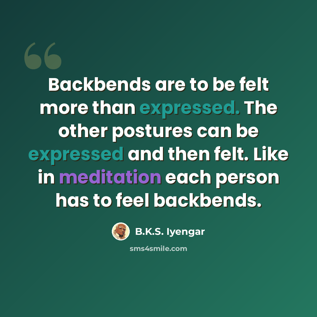 “Backbends are to be felt more than expressed. The other postures can be expressed and then felt. Like in meditation each person has to feel backbends.” quote by B.K.S. Iyengar