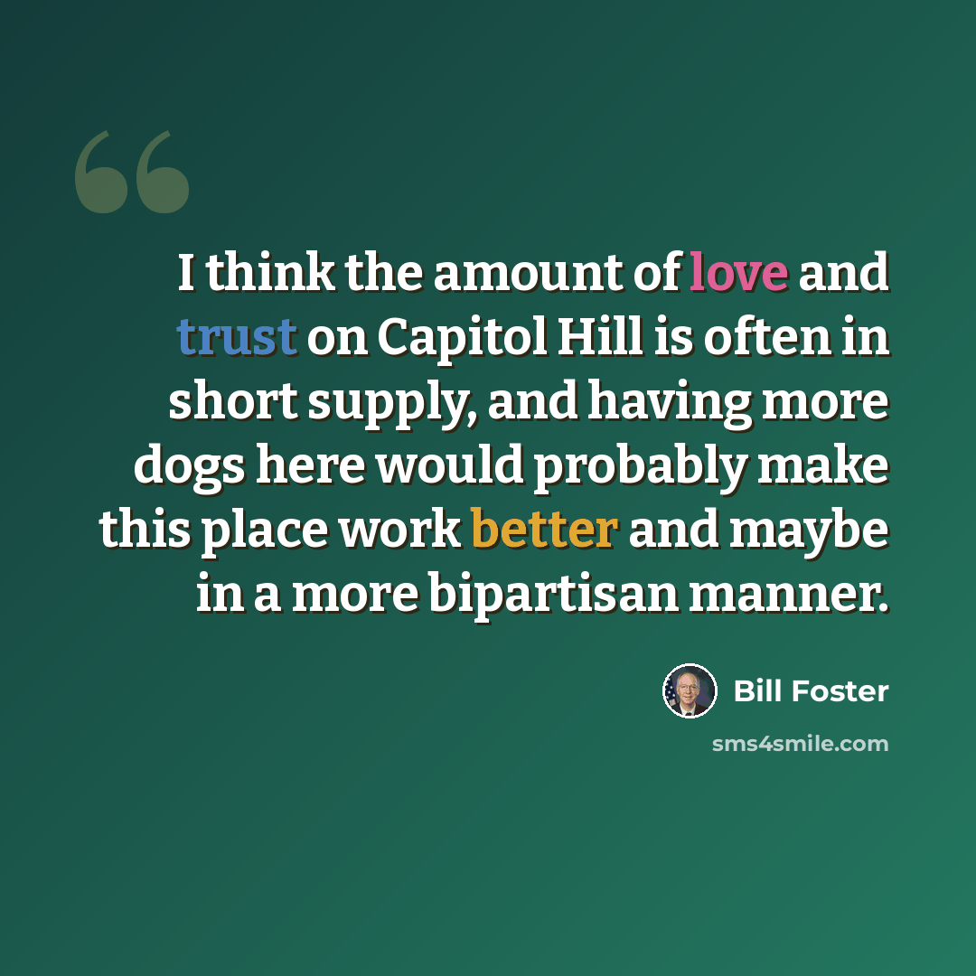 “I think the amount of love and trust on Capitol Hill is often in short supply, and having more dogs here would probably make this place work better and maybe in a more bipartisan manner.” quote by Bill Foster