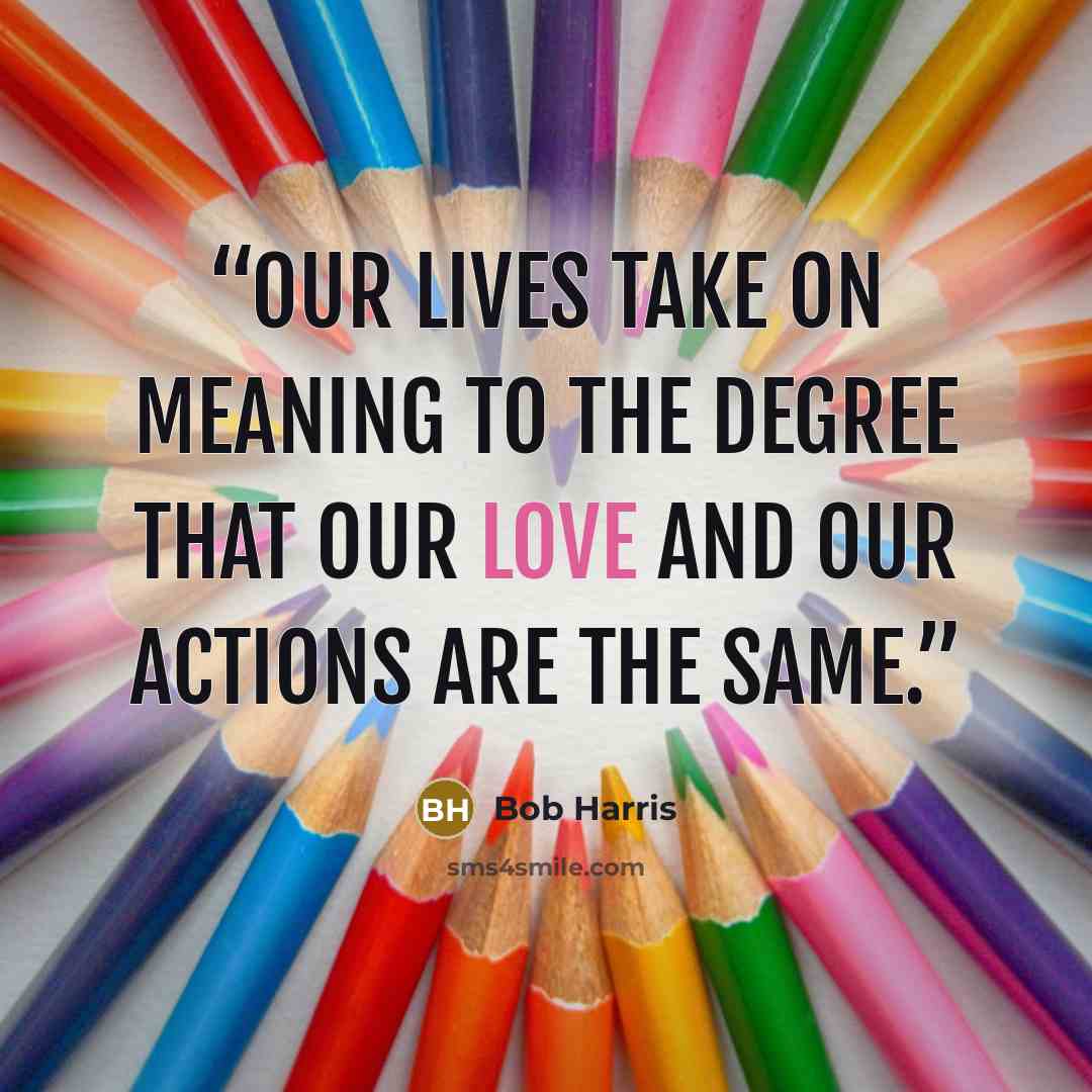 “Our lives take on meaning to the degree that our love and our actions are the same.” quote by Bob Harris