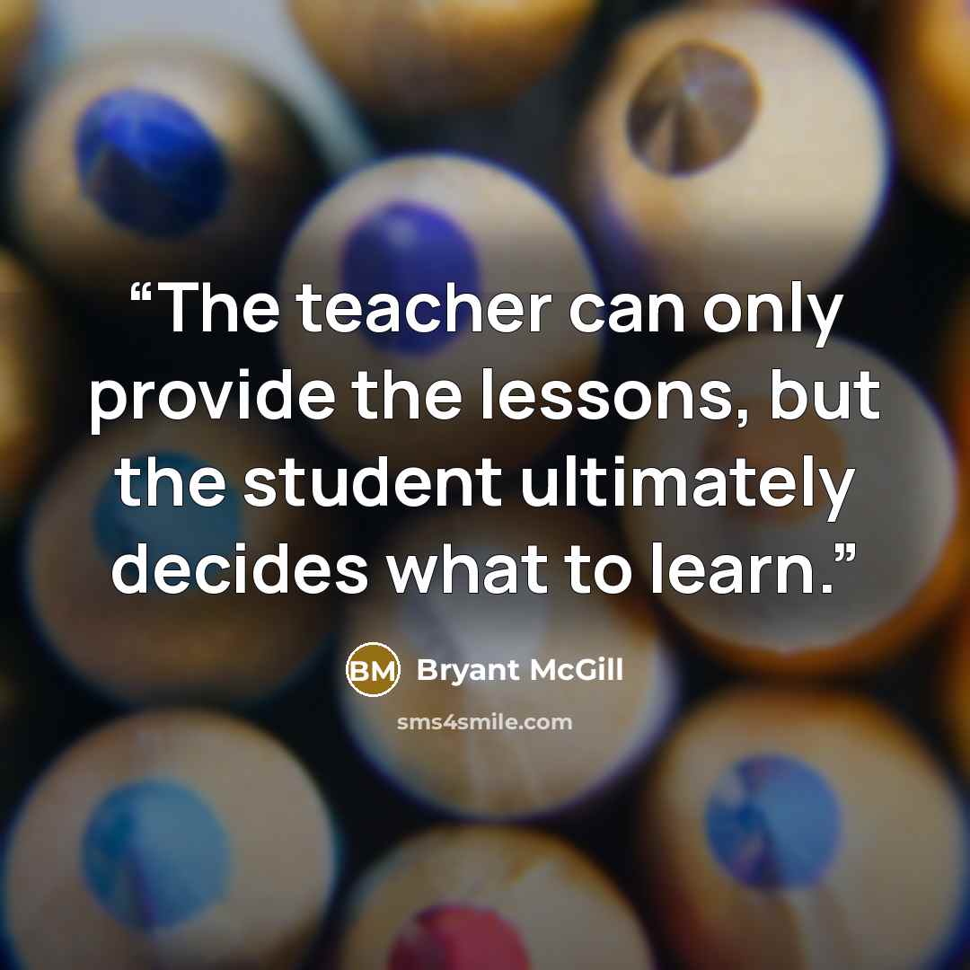 “The teacher can only provide the lessons, but the student ultimately decides what to learn.” quote by Bryant McGill