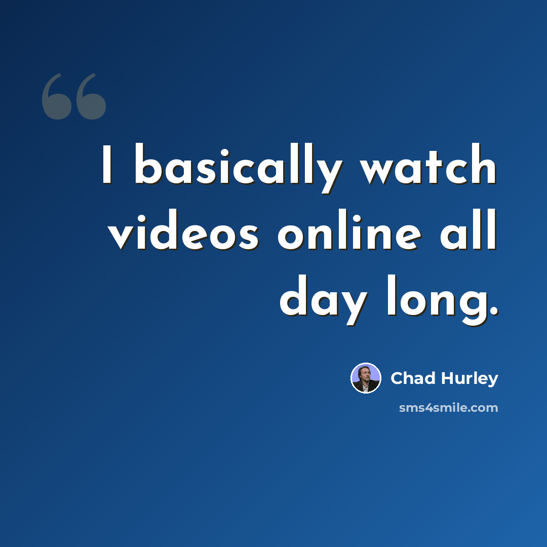 “I basically watch videos online all day long.” quote by Chad Hurley