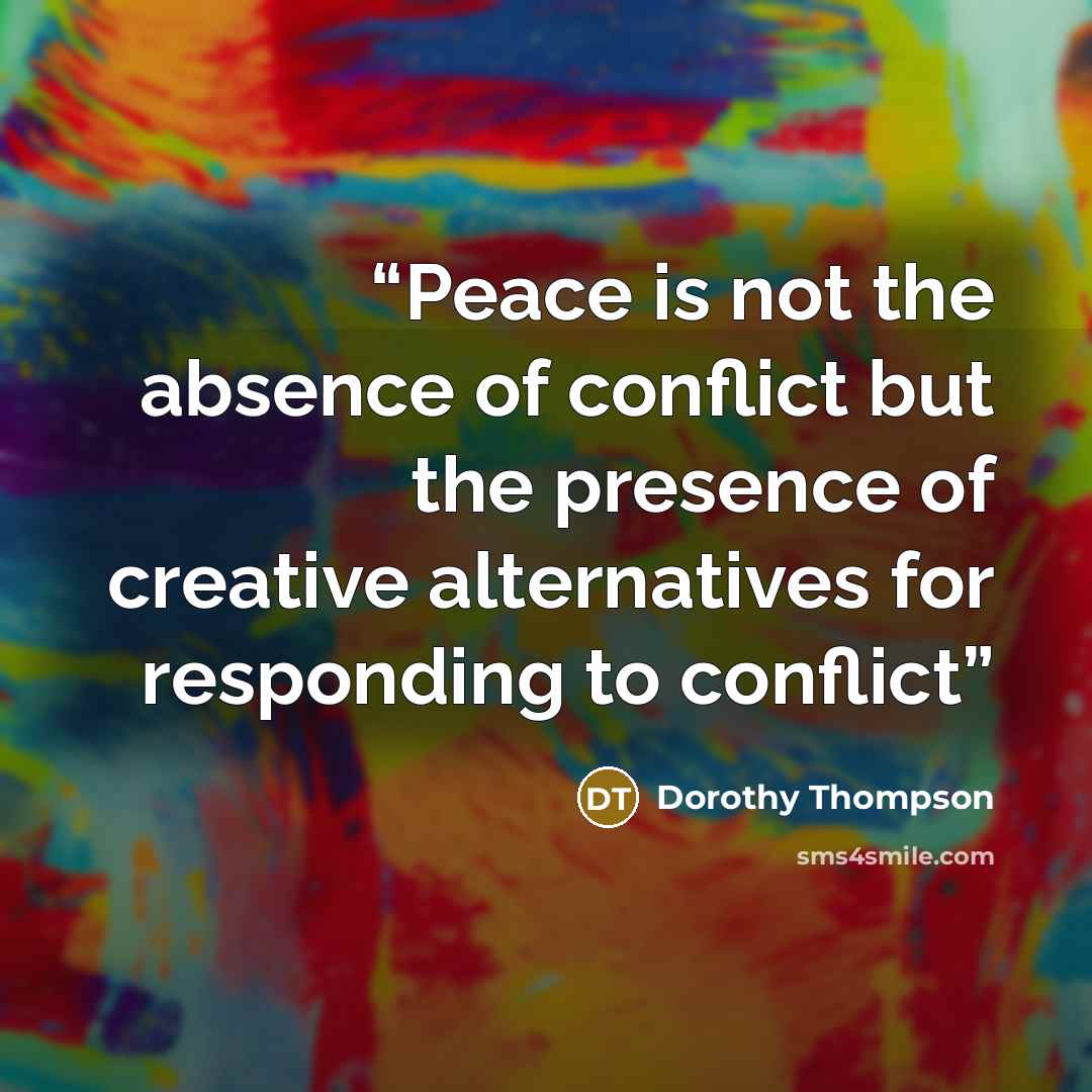 “Peace is not the absence of conflict but the presence of creative alternatives for responding to conflict” quote by Dorothy Thompson