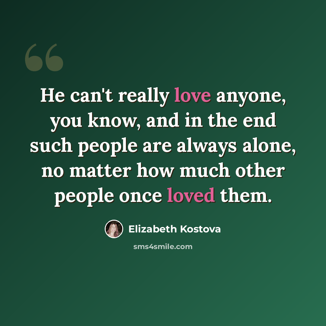 “He can't really love anyone, you know, and in the end such people are always alone, no matter how much other people once loved them.” quote by Elizabeth Kostova