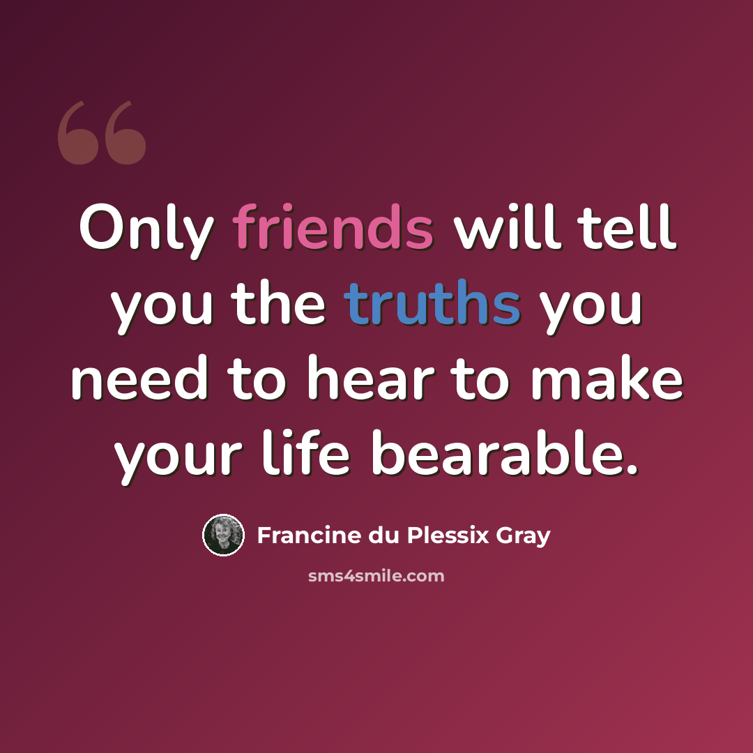 “Only friends will tell you the truths you need to hear to make your life bearable.” quote by Francine du Plessix Gray