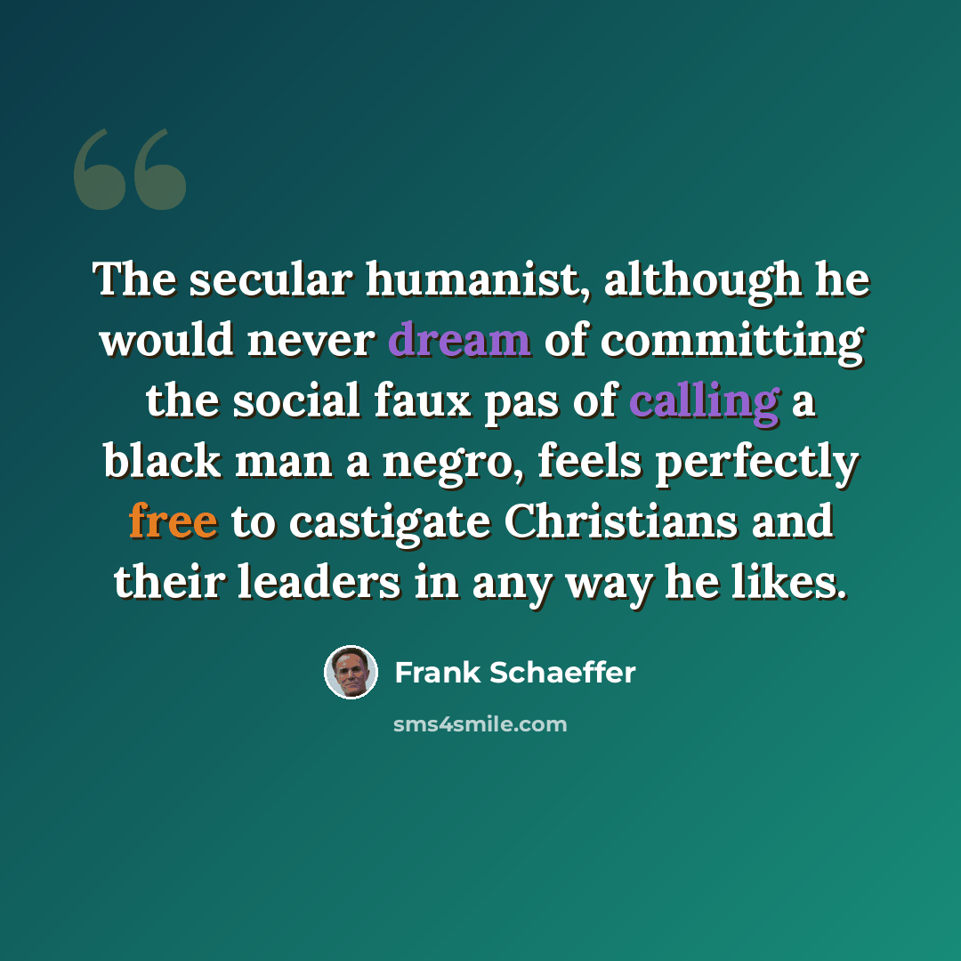 “The secular humanist, although he would never dream of committing the social faux pas of calling a black man a negro, feels perfectly free to castigate Christians and their leaders in any way he likes.” quote by Frank Schaeffer
