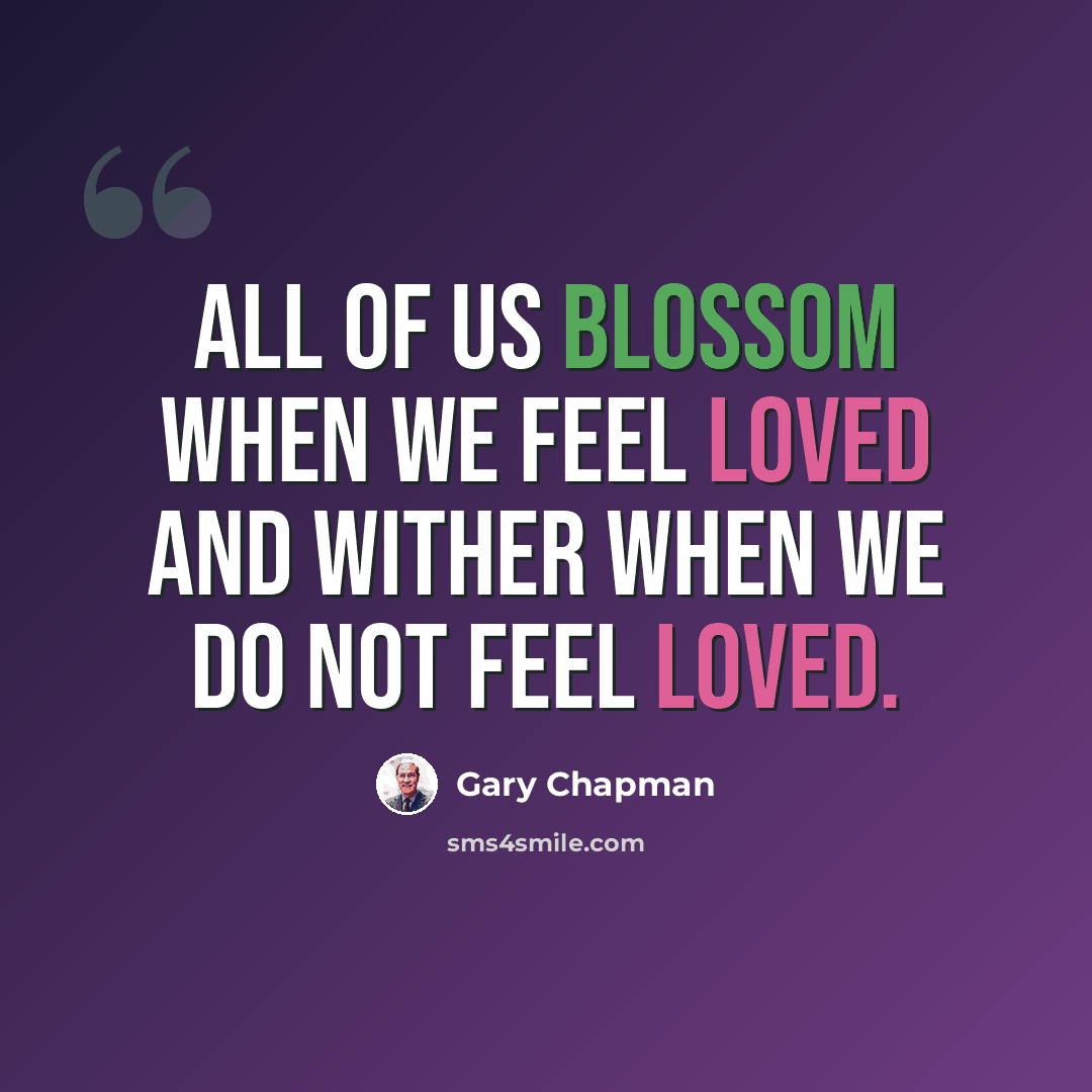“All of us blossom when we feel loved and wither when we do not feel loved.” quote by Gary Chapman