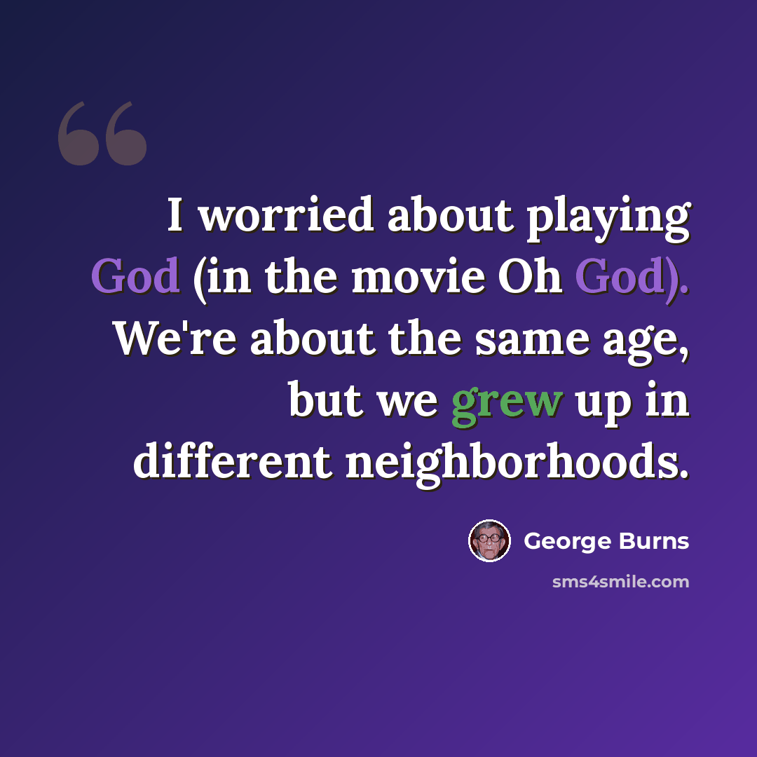 “I worried about playing God (in the movie Oh God). We're about the same age, but we grew up in different neighborhoods.” quote by George Burns