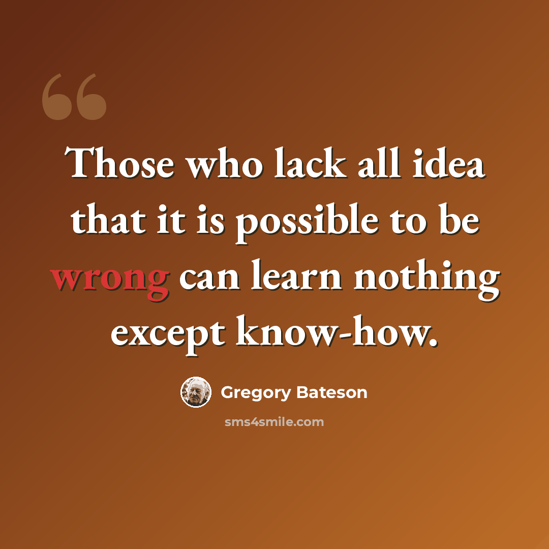 “Those who lack all idea that it is possible to be wrong can learn nothing except know-how.” quote by Gregory Bateson