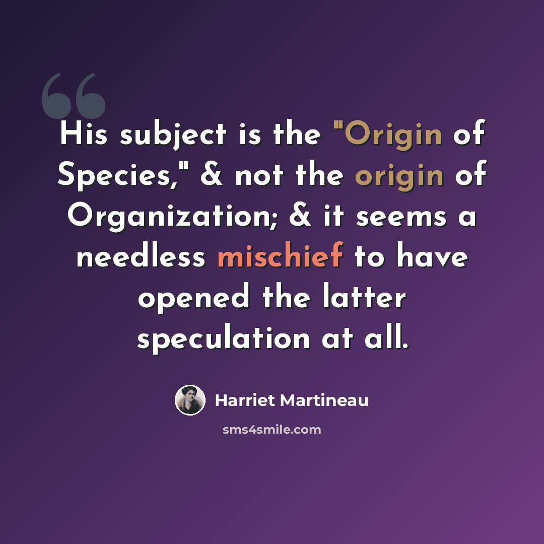 “His subject is the "Origin of Species," & not the origin of Organization; & it seems a needless mischief to have opened the latter speculation at all.” quote by Harriet Martineau