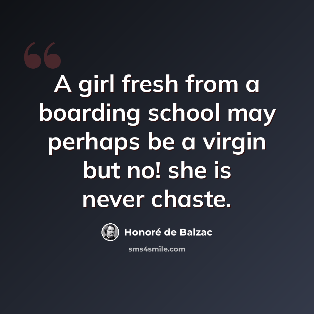 “A girl fresh from a boarding school may perhaps be a virgin but no! she is never chaste.” quote by Honore de Balzac