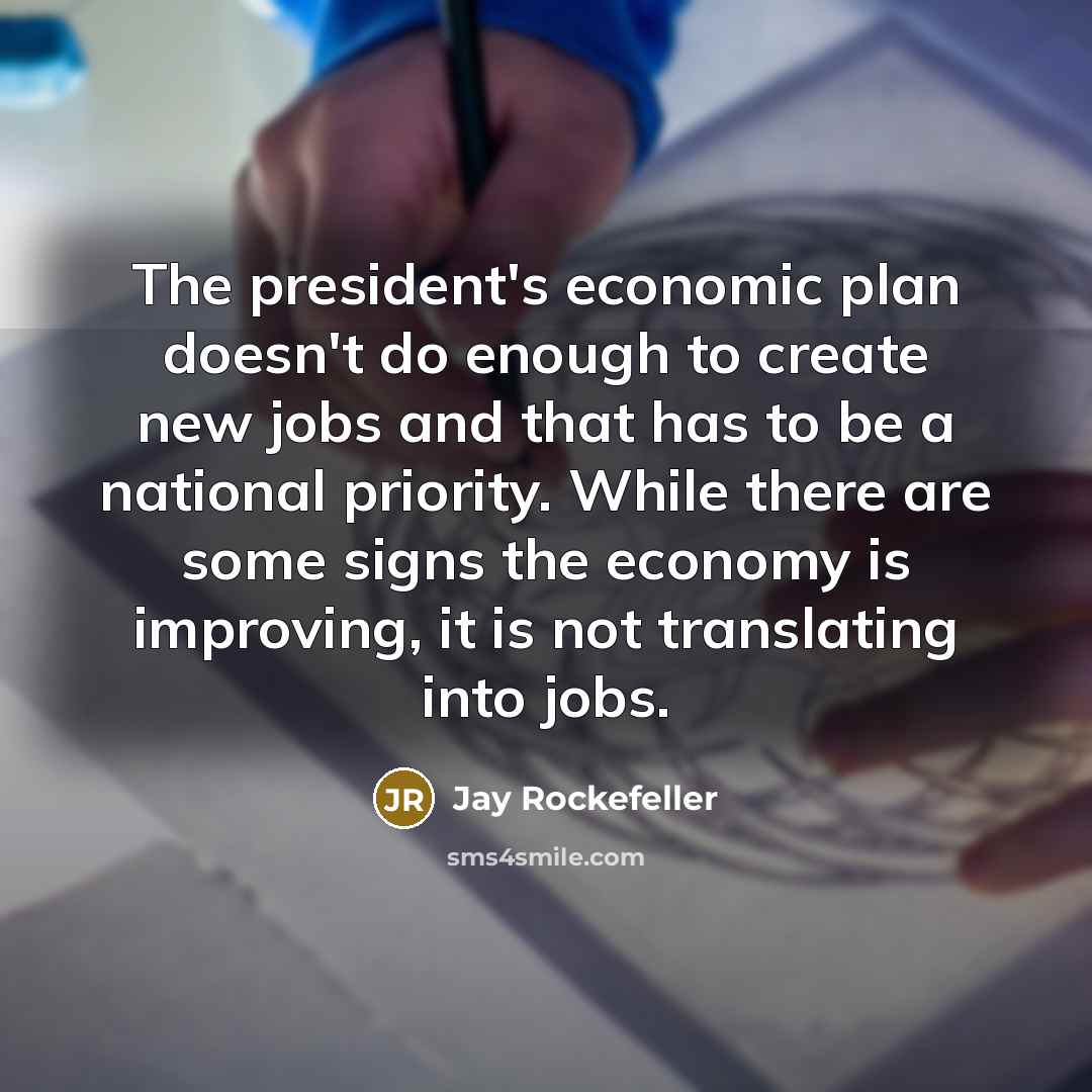 “The president's economic plan doesn't do enough to create new jobs and that has to be a national priority. While there are some signs the economy is improving, it is not translating into jobs.” quote by Jay Rockefeller