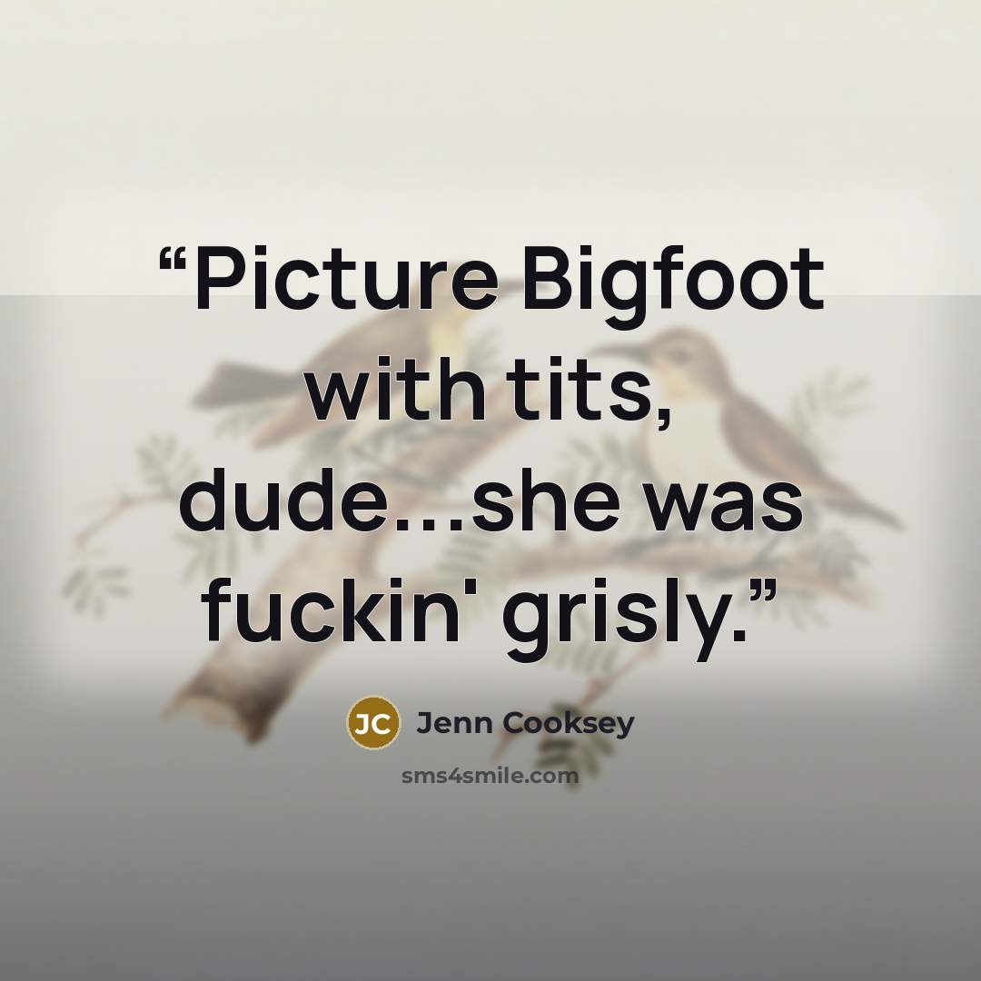 “Picture Bigfoot with tits, dude...she was fuckin' grisly.” quote by Jenn Cooksey