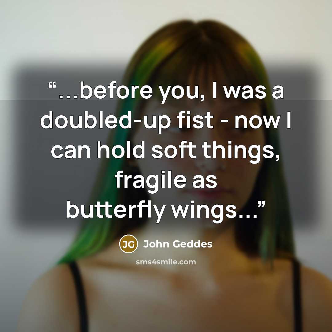 “...before you, I was a doubled-up fist - now I can hold soft things, fragile as butterfly wings...” quote by John Geddes