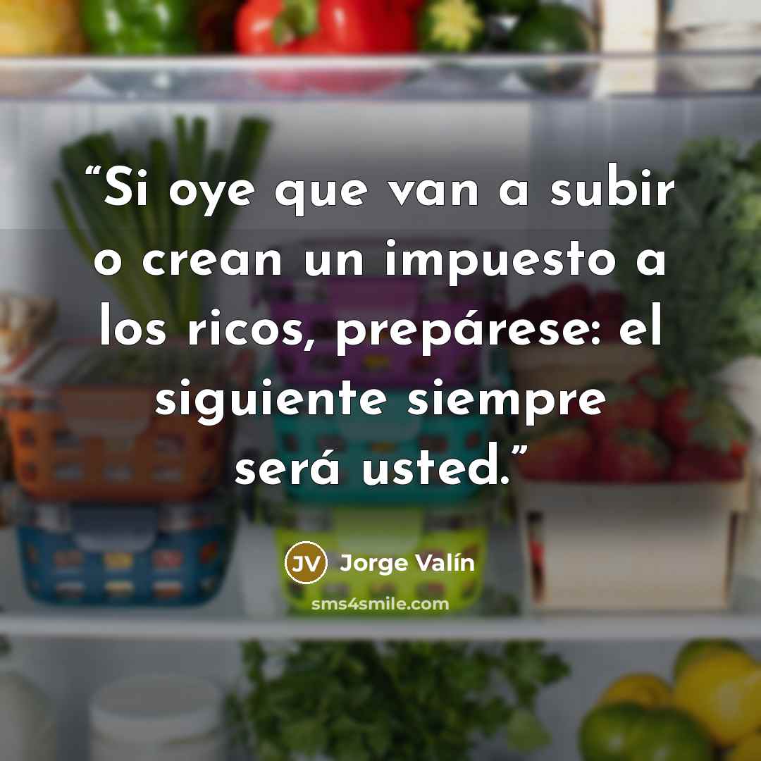 “Si oye que van a subir o crean un impuesto a los ricos, prepárese: el siguiente siempre será usted.” quote by Jorge Valín