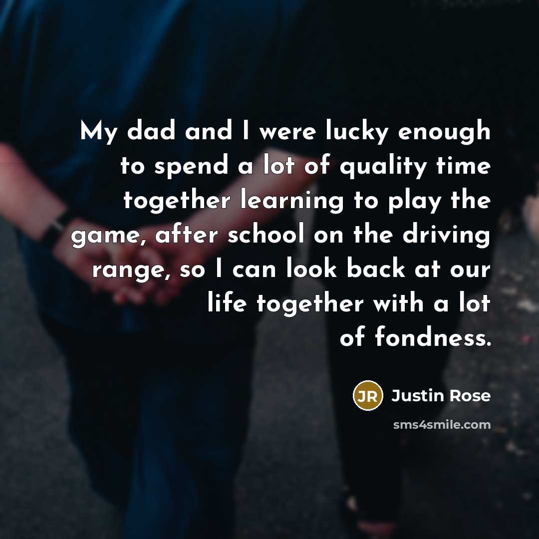 “My dad and I were lucky enough to spend a lot of quality time together learning to play the game, after school on the driving range, so I can look back at our life together with a lot of fondness.” quote by Justin Rose