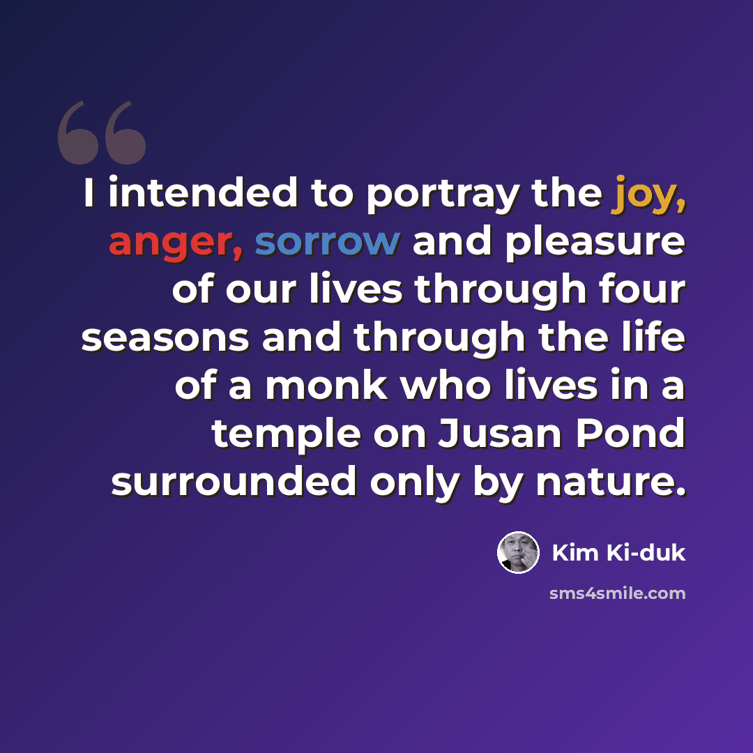 “I intended to portray the joy, anger, sorrow and pleasure of our lives through four seasons and through the life of a monk who lives in a temple on Jusan Pond surrounded only by nature.” quote by Kim Ki-duk