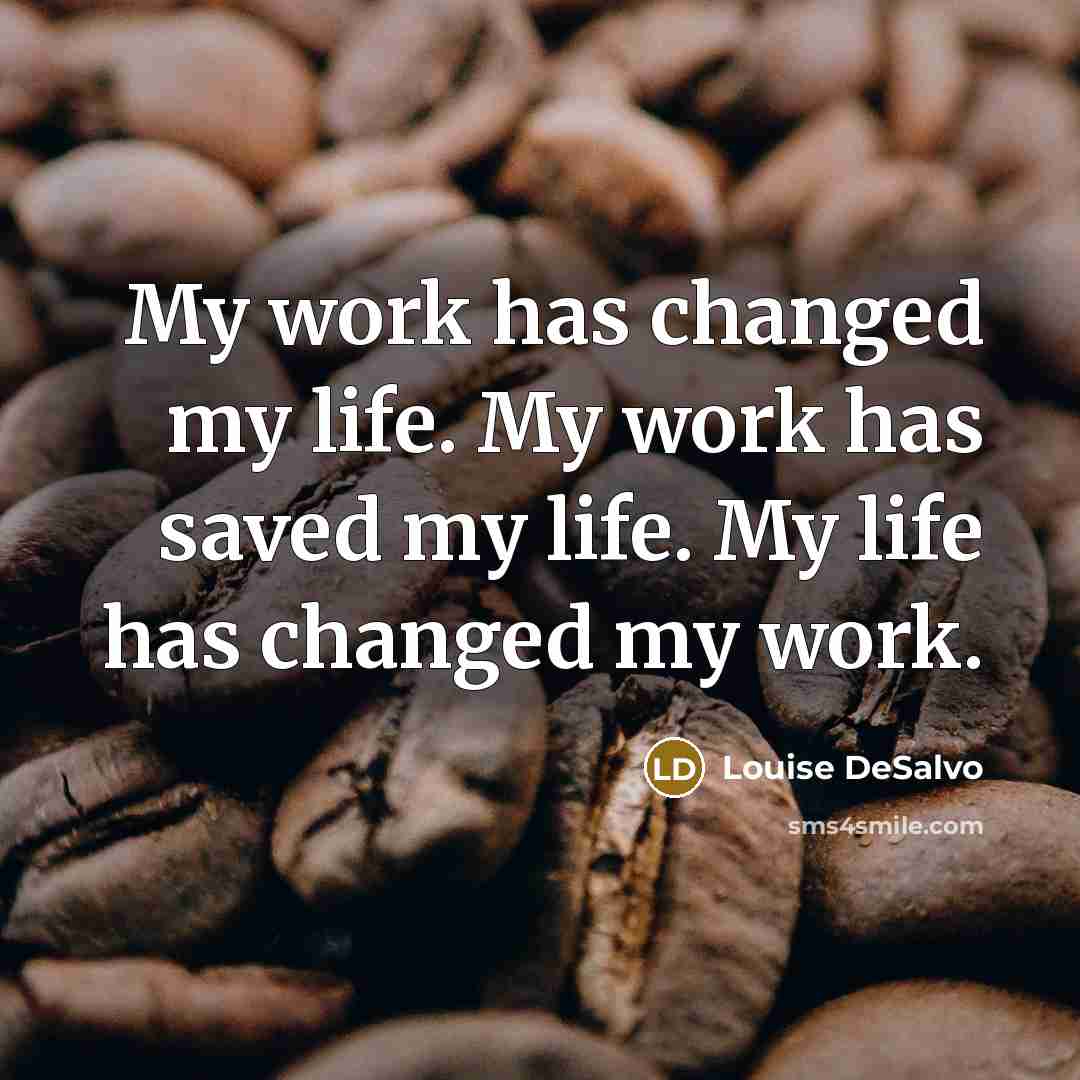 “My work has changed my life. My work has saved my life. My life has changed my work.” quote by Louise DeSalvo