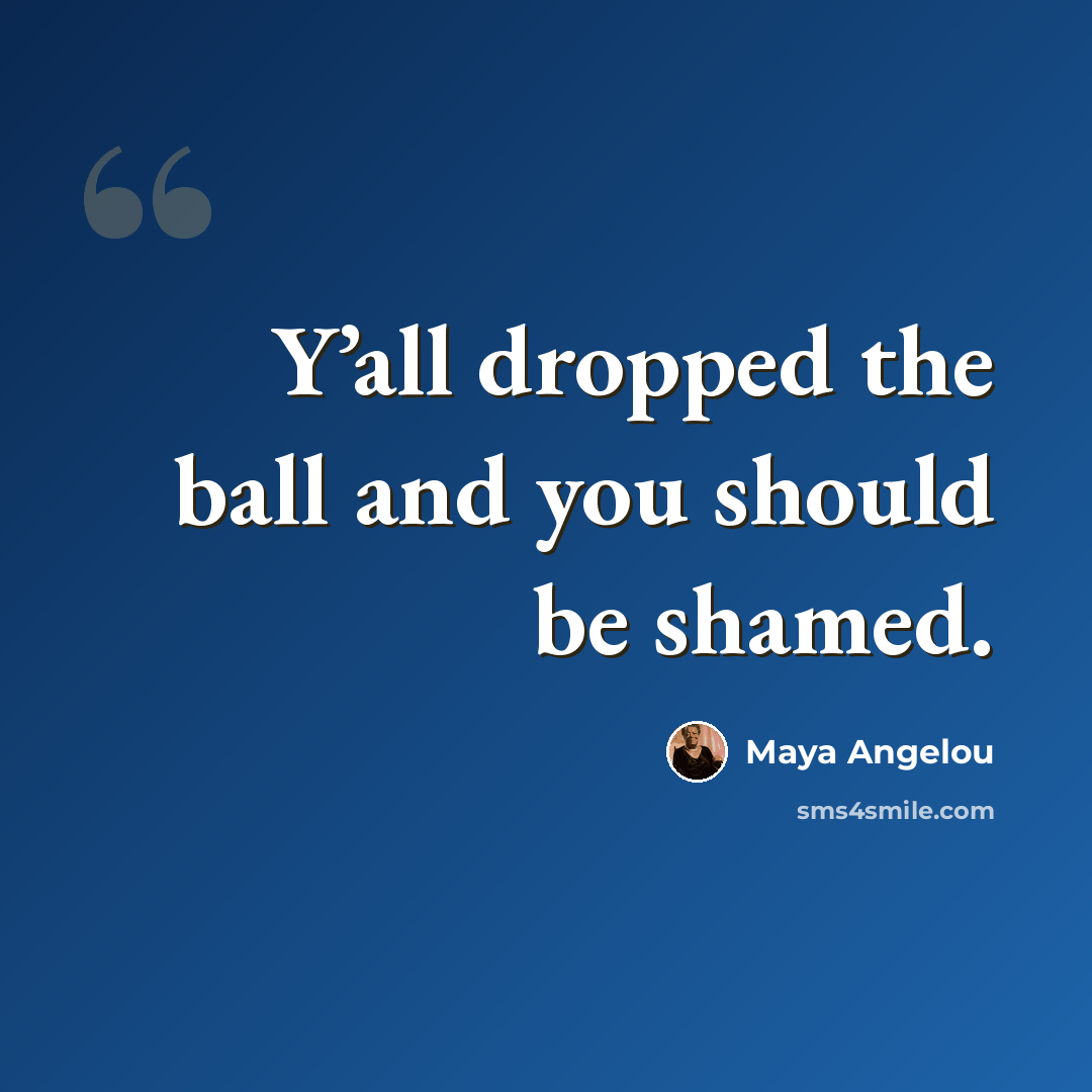 “Y’all dropped the ball and you should be shamed.” quote by Maya Angelou