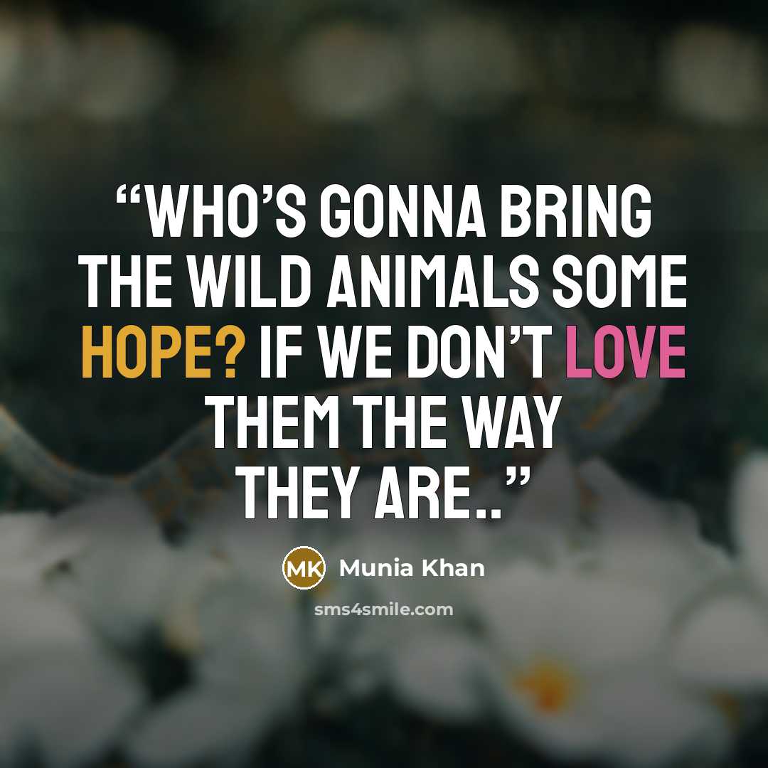 “Who’s gonna bring the wild animals some hope? If we don’t love them the way they are..” quote by Munia Khan