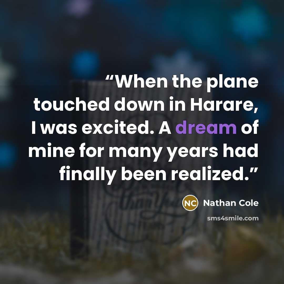 “When the plane touched down in Harare, I was excited. A dream of mine for many years had finally been realized.” quote by Nathan Cole