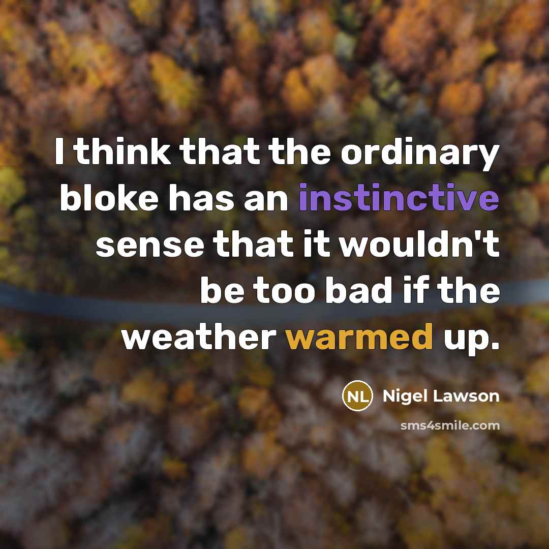 “I think that the ordinary bloke has an instinctive sense that it wouldn't be too bad if the weather warmed up.” quote by Nigel Lawson