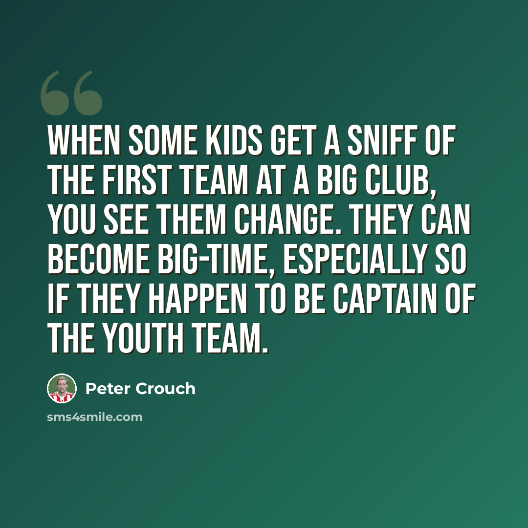 “When some kids get a sniff of the first team at a big club, you see them change. They can become big-time, especially so if they happen to be captain of the youth team.” quote by Peter Crouch