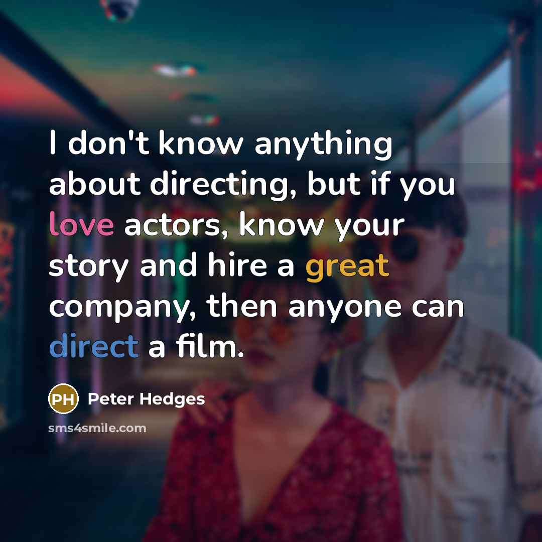 “I don't know anything about directing, but if you love actors, know your story and hire a great company, then anyone can direct a film.” quote by Peter Hedges