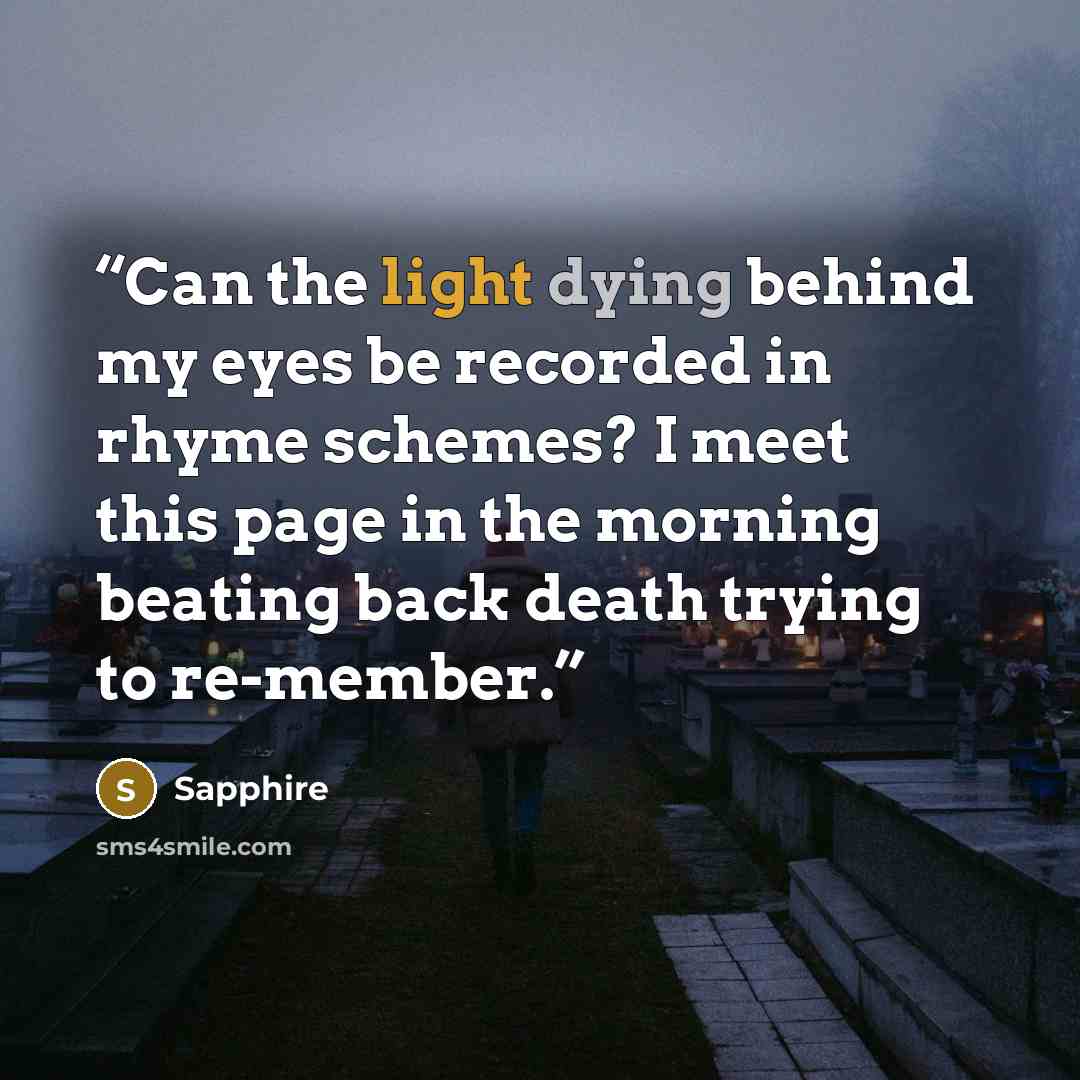 “Can the light dying behind my eyes be recorded in rhyme schemes? I meet this page in the morning beating back death trying to re-member.” quote by Sapphire