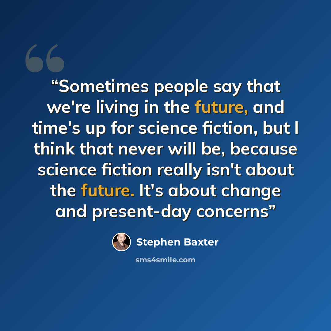 “Sometimes people say that we're living in the future, and time's up for science fiction, but I think that never will be, because science fiction really isn't about the future. It's about change and present-day concerns” quote by Stephen Baxter