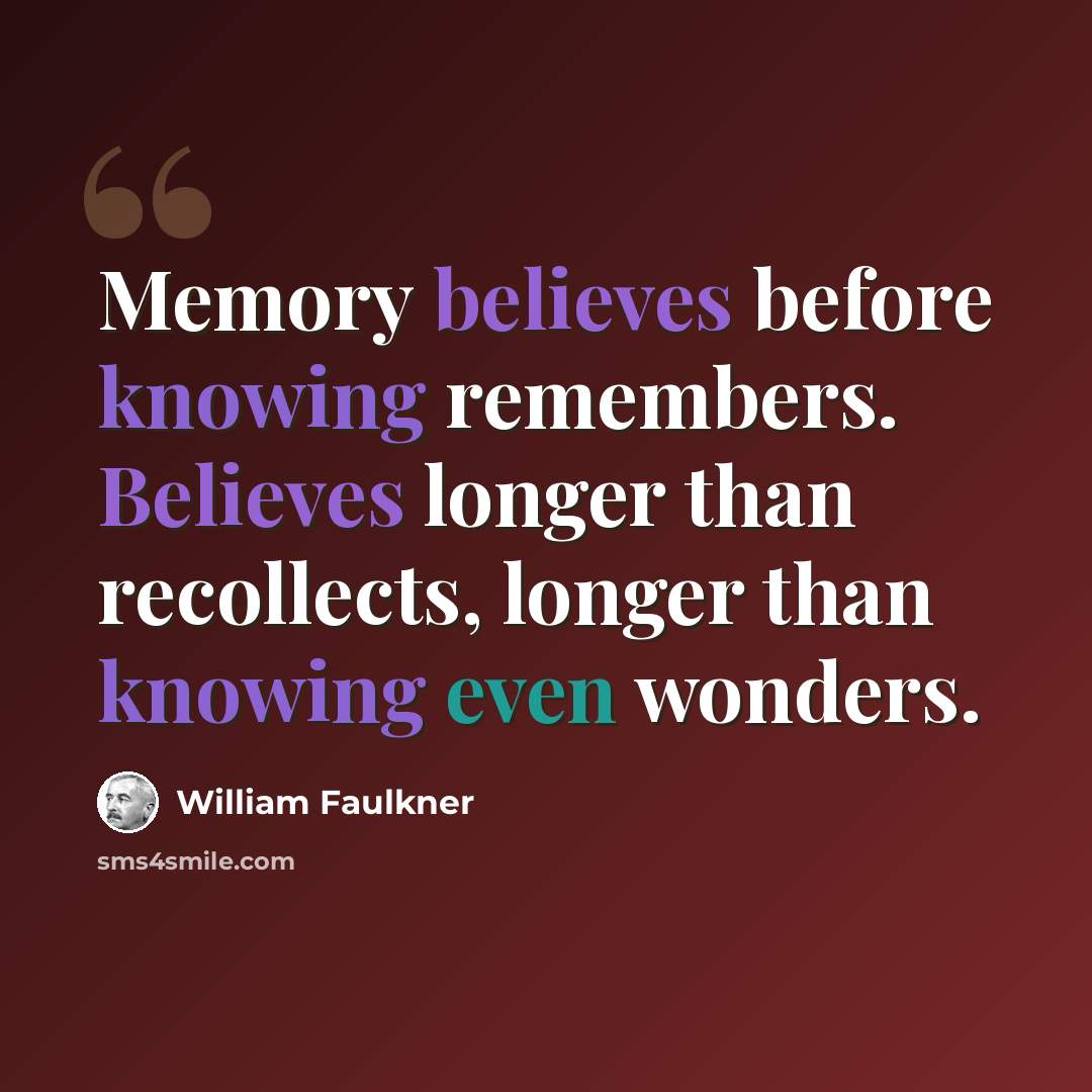 “Memory believes before knowing remembers. Believes longer than recollects, longer than knowing even wonders.” quote by William Faulkner