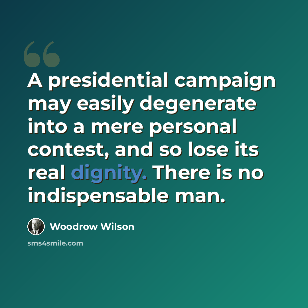 “A presidential campaign may easily degenerate into a mere personal contest, and so lose its real dignity. There is no indispensable man.” quote by Woodrow Wilson