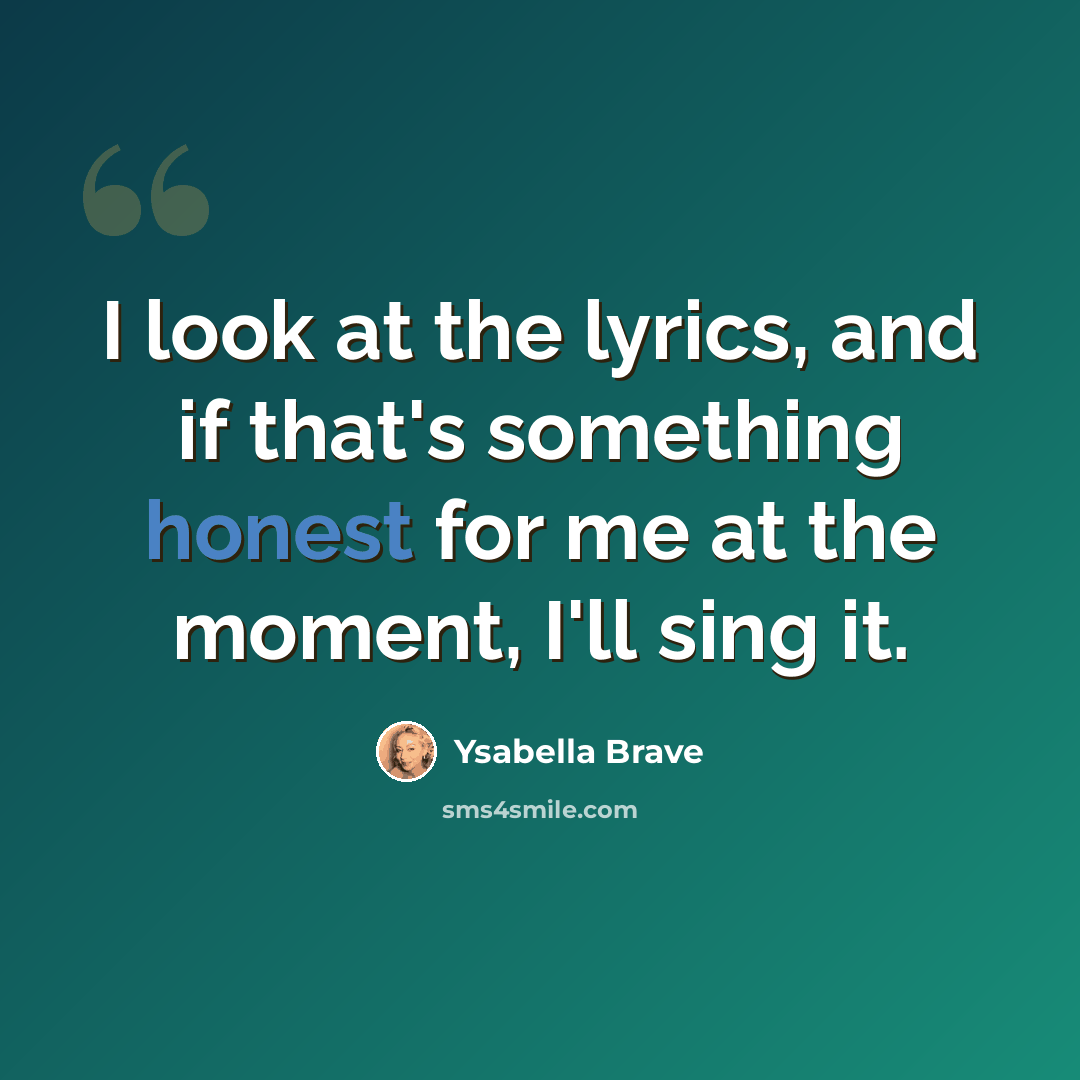 “I look at the lyrics, and if that's something honest for me at the moment, I'll sing it.” quote by Ysabella Brave