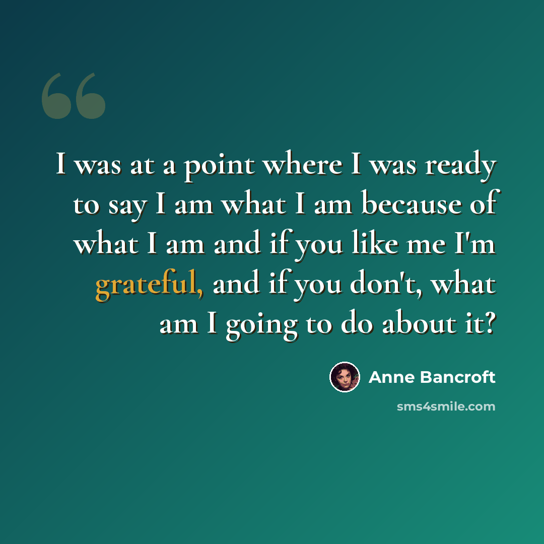 “I was at a point where I was ready to say I am what I am because of what I am and if you like me I'm grateful, and if you don't, what am I going to do about it?” quote by Anne Bancroft