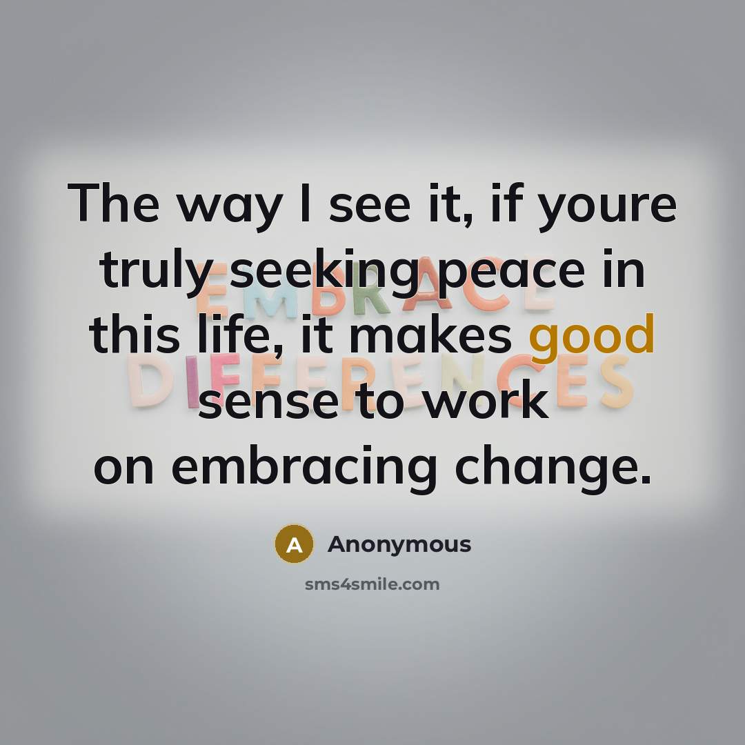 “The way I see it, if youre truly seeking peace in this life, it makes good sense to work on embracing change.” quote by Anonymous