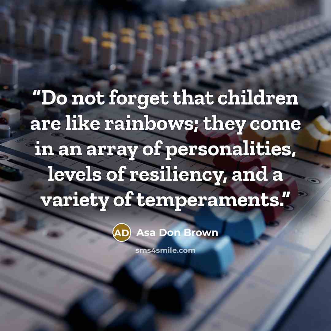 “Do not forget that children are like rainbows; they come in an array of personalities, levels of resiliency, and a variety of temperaments.” quote by Asa Don Brown