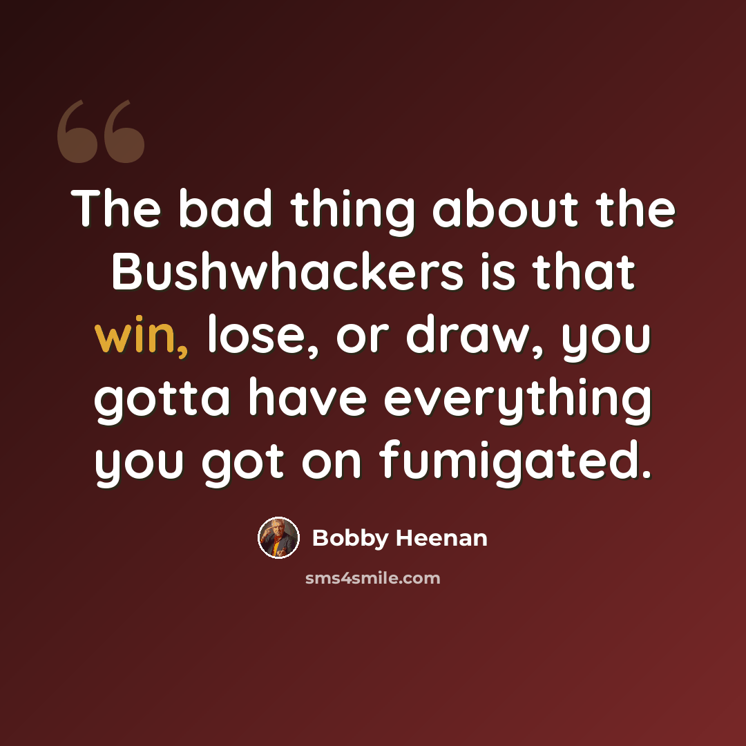 “The bad thing about the Bushwhackers is that win, lose, or draw, you gotta have everything you got on fumigated.” quote by Bobby Heenan