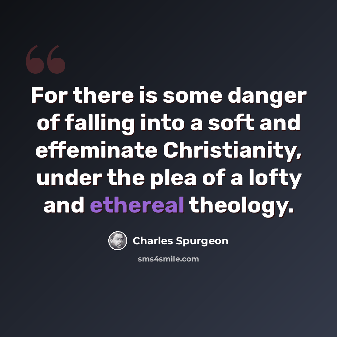 “For there is some danger of falling into a soft and effeminate Christianity, under the plea of a lofty and ethereal theology.” quote by Charles Spurgeon