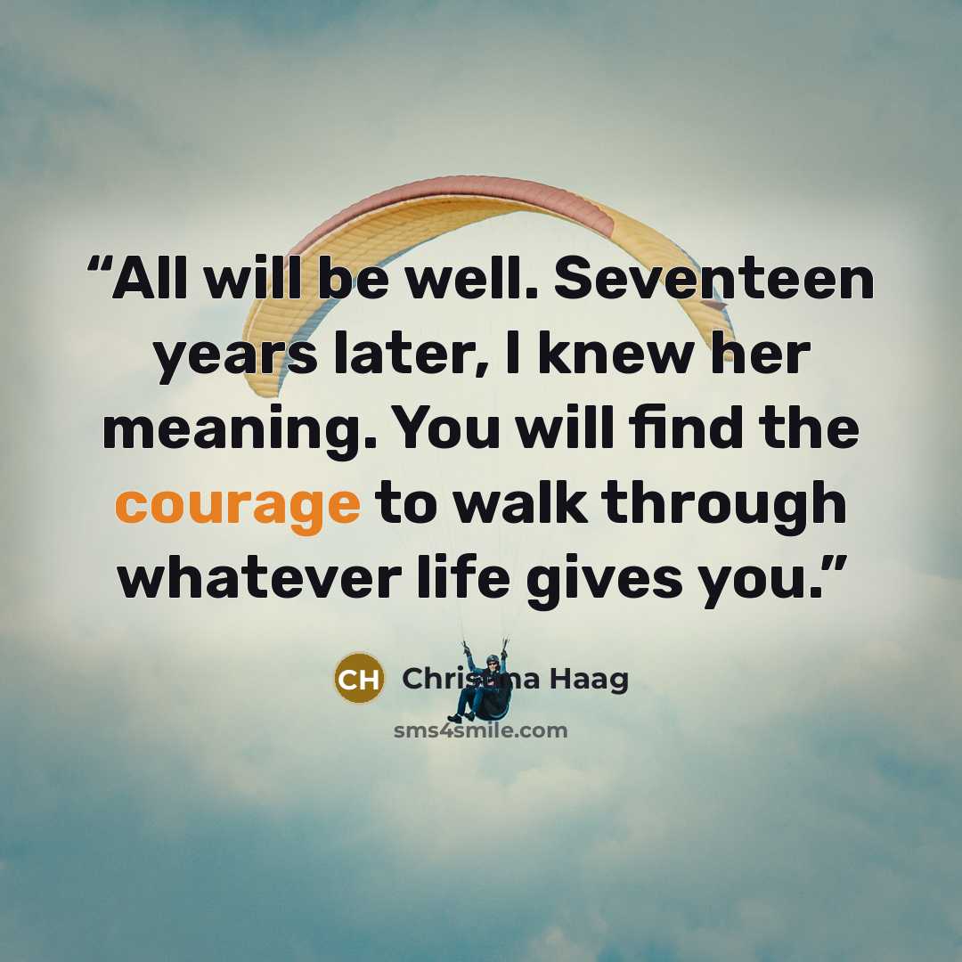 “All will be well. Seventeen years later, I knew her meaning. You will find the courage to walk through whatever life gives you.” quote by Christina Haag