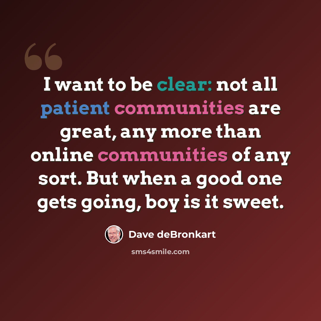 “I want to be clear: not all patient communities are great, any more than online communities of any sort. But when a good one gets going, boy is it sweet.” quote by Dave deBronkart