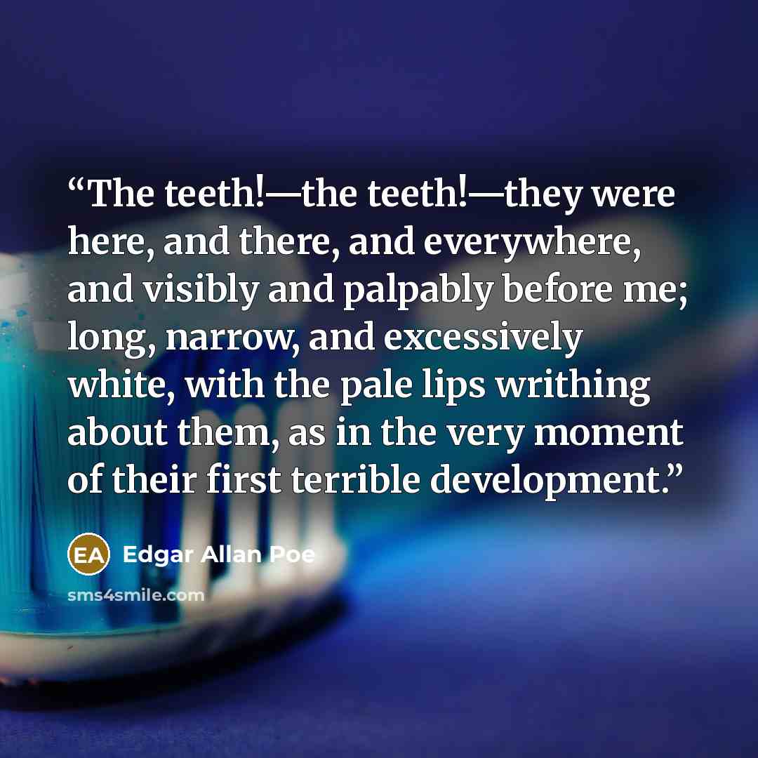 “The teeth!—the teeth!—they were here, and there, and everywhere, and visibly and palpably before me; long, narrow, and excessively white, with the pale lips writhing about them, as in the very moment of their first terrible development.” quote by Edgar Allan Poe