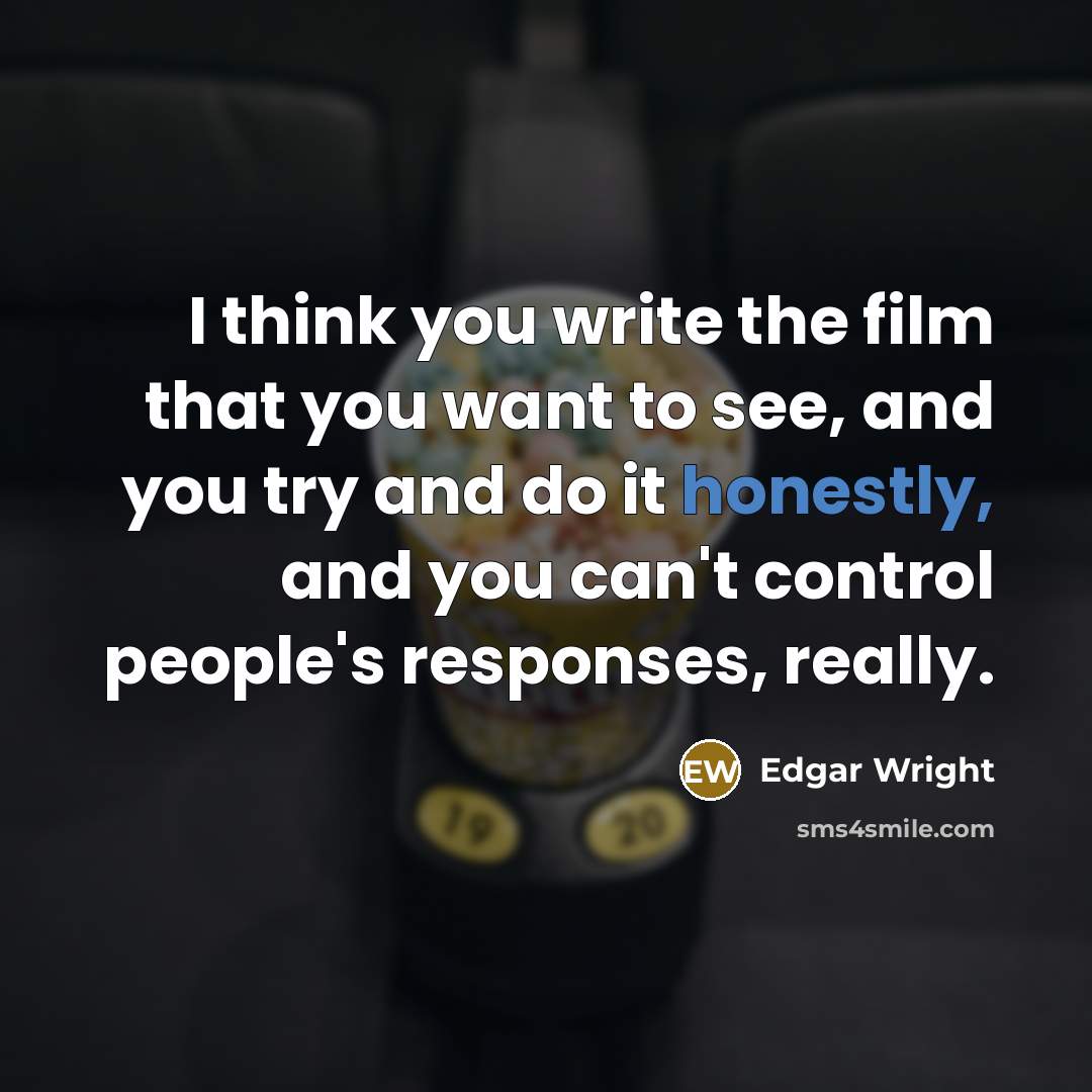 “I think you write the film that you want to see, and you try and do it honestly, and you can't control people's responses, really.” quote by Edgar Wright